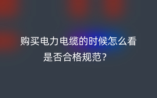 購買電力電纜的時候怎么看是否合格規(guī)范？(圖1)
