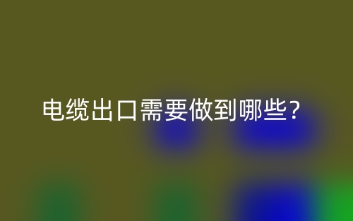 電纜出口需要做到哪些？(圖1)