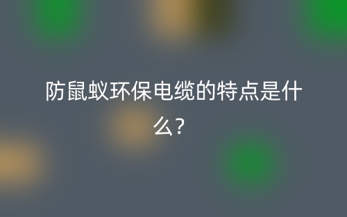 防鼠蟻環(huán)保電纜的特點(diǎn)是什么？(圖1)