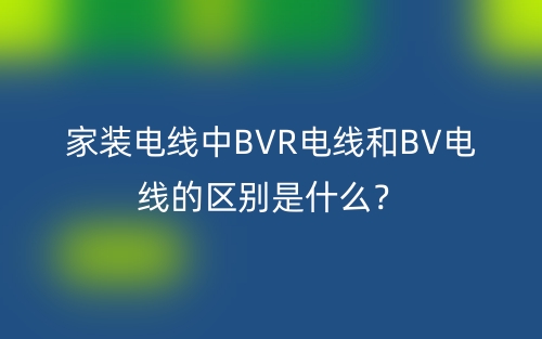 家裝電線中BVR電線和BV電線的區(qū)別是什么？(圖1)