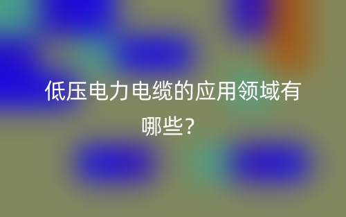 低壓電力電纜的應(yīng)用領(lǐng)域有哪些？(圖1)
