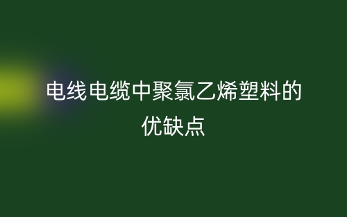 電線電纜中聚氯乙烯塑料的優(yōu)缺點(diǎn)(圖1)