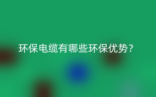 環(huán)保電纜有哪些環(huán)保優(yōu)勢？(圖1)