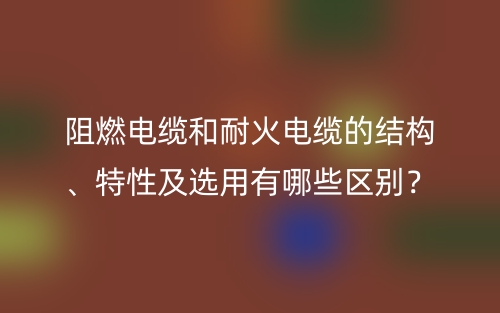 阻燃電纜和耐火電纜的結(jié)構(gòu)、特性及選用有哪些區(qū)別？(圖1)