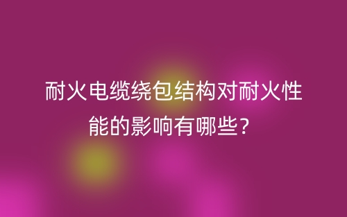 耐火電纜繞包結(jié)構(gòu)對(duì)耐火性能的影響有哪些？(圖1)