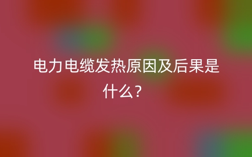 電力電纜發(fā)熱原因及后果是什么？(圖1)