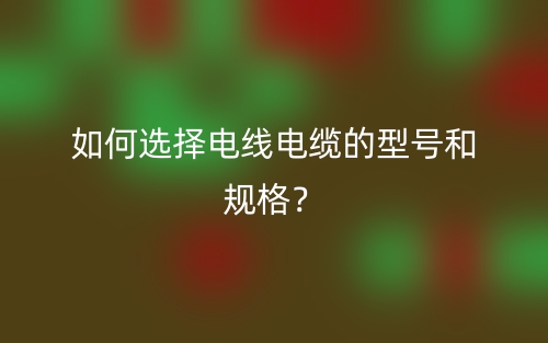 如何選擇電線電纜的型號和規(guī)格？(圖1)