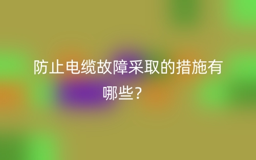 防止電纜故障采取的措施有哪些？(圖1)