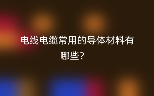 電線電纜常用的導(dǎo)體材料有哪些？(圖1)