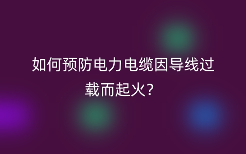 如何預(yù)防電力電纜因?qū)Ь€過載而起火？(圖1)
