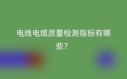 電線電纜質(zhì)量檢測(cè)指標(biāo)有哪些？(圖1)
