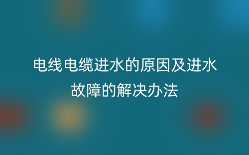 電線電纜進(jìn)水的原因及進(jìn)水故障的解決辦法(圖1)