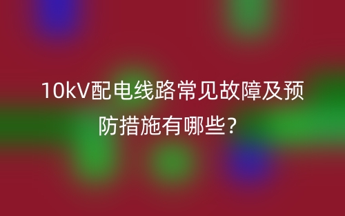 10kV配電線路常見故障及預(yù)防措施有哪些？(圖1)