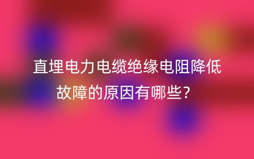 直埋電力電纜絕緣電阻降低故障的原因有哪些？(圖1)