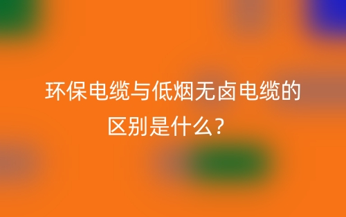 環(huán)保電纜與低煙無(wú)鹵電纜的區(qū)別是什么？(圖1)