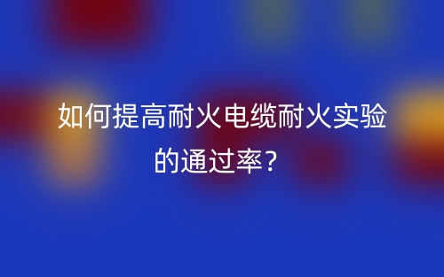 如何提高耐火電纜耐火實(shí)驗(yàn)的通過(guò)率？(圖1)