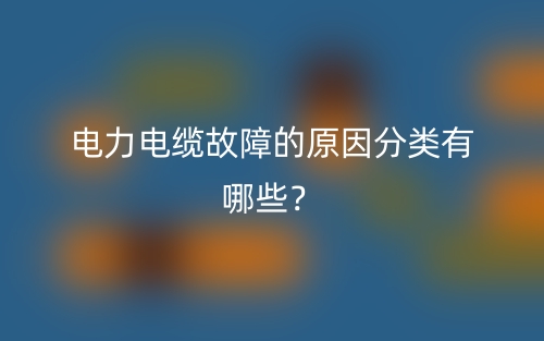 電力電纜故障的原因分類有哪些？(圖1)