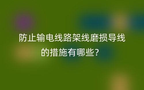 防止輸電線路架線磨損導(dǎo)線的措施有哪些？(圖1)