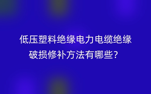 低壓塑料絕緣電力電纜絕緣破損修補(bǔ)方法有哪些？(圖1)
