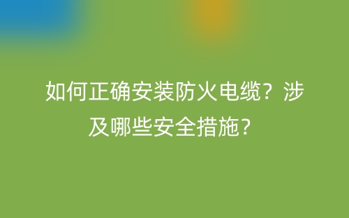 如何正確安裝防火電纜？涉及哪些安全措施？(圖1)