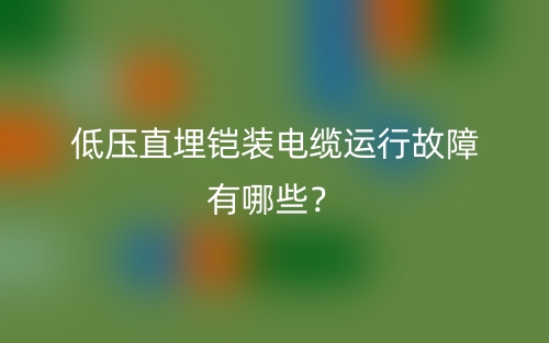 低壓直埋鎧裝電纜運行故障有哪些？(圖1)