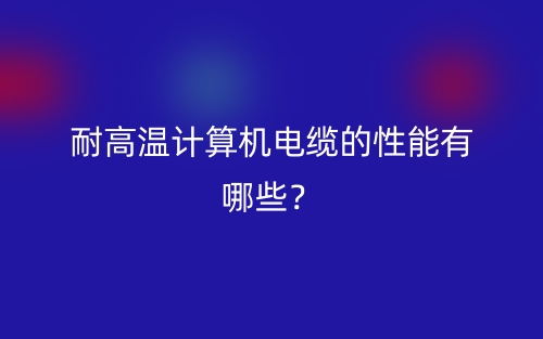 耐高溫計(jì)算機(jī)電纜的性能有哪些？(圖1)