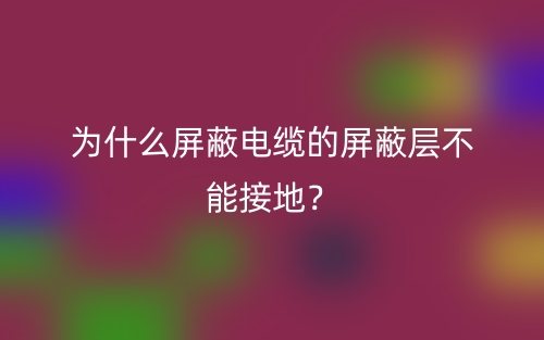 為什么屏蔽電纜的屏蔽層不能接地？(圖1)
