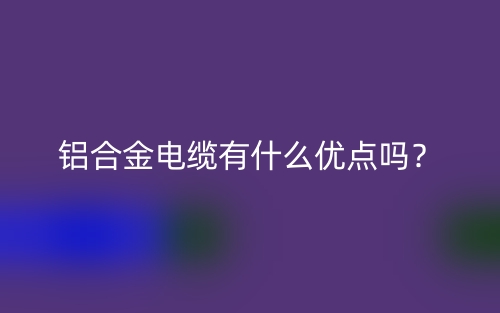 鋁合金電纜有什么優(yōu)點(diǎn)嗎？(圖1)
