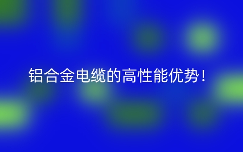 鋁合金電纜的高性能優(yōu)勢(shì)！(圖1)