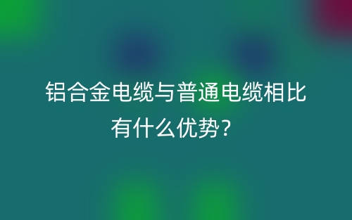 鋁合金電纜與普通電纜相比有什么優(yōu)勢？(圖1)