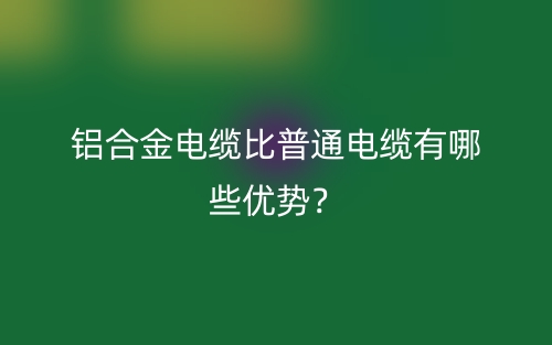鋁合金電纜比普通電纜有哪些優(yōu)勢？(圖1)