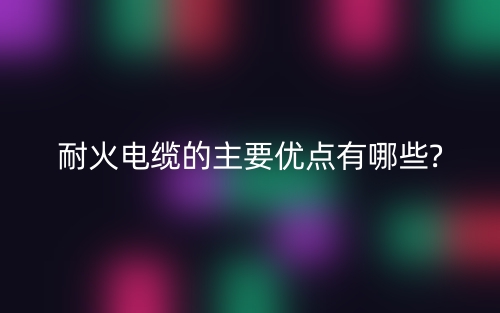 耐火電纜的主要優(yōu)點(diǎn)有哪些?(圖1)