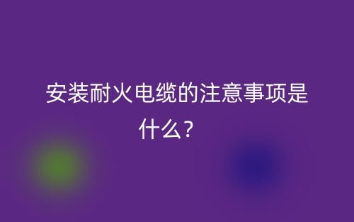 安裝耐火電纜的注意事項(xiàng)是什么？  (圖1)