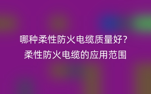 哪種柔性防火電纜質(zhì)量好？柔性防火電纜的應(yīng)用范圍(圖1)