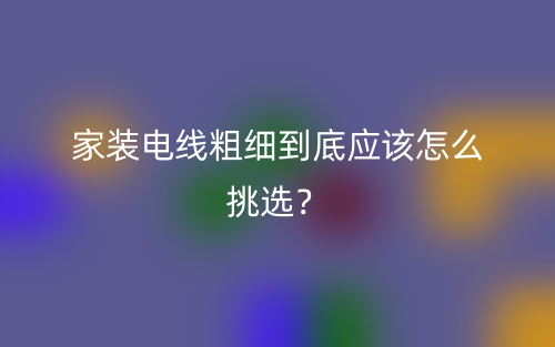 家裝電線粗細(xì)到底應(yīng)該怎么挑選？(圖1)