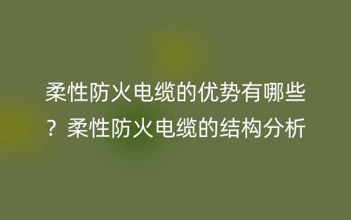 柔性防火電纜的優(yōu)勢(shì)有哪些？柔性防火電纜的結(jié)構(gòu)分析(圖1)