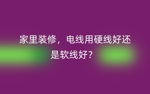 家里裝修，電線用硬線好還是軟線好？(圖1)