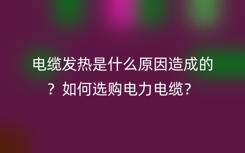 電纜發(fā)熱是什么原因造成的？如何選購(gòu)電力電纜？(圖1)