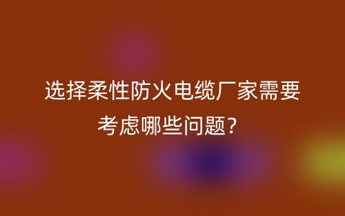 選擇柔性防火電纜廠家需要考慮哪些問(wèn)題？(圖1)