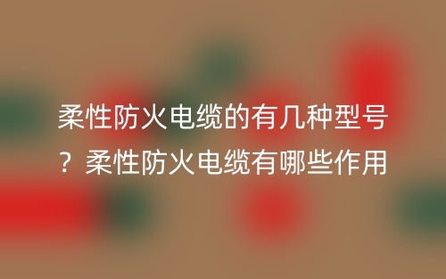柔性防火電纜的有幾種型號？柔性防火電纜有哪些作用？(圖1)