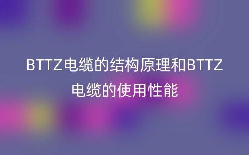 BTTZ電纜的結(jié)構(gòu)原理和BTTZ電纜的使用性能(圖1)