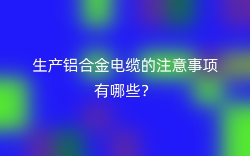 生產(chǎn)鋁合金電纜的注意事項(xiàng)有哪些？(圖1)