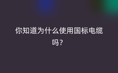 你知道為什么使用國標電纜嗎？(圖1)