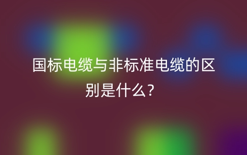國標電纜與非標準電纜的區(qū)別是什么？(圖1)