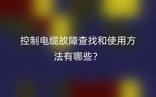 控制電纜故障查找和使用方法有哪些？(圖1)