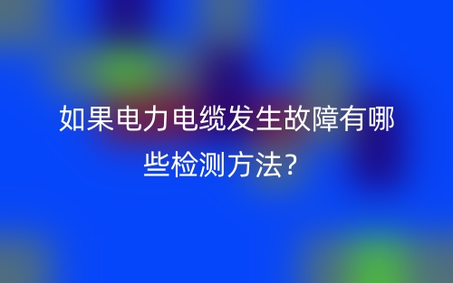 如果電力電纜發(fā)生故障有哪些檢測方法？(圖1)