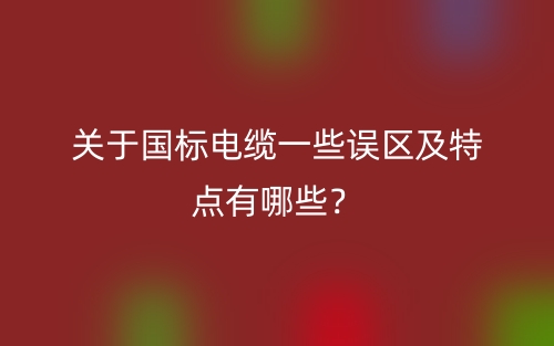 關(guān)于國標(biāo)電纜一些誤區(qū)及特點(diǎn)有哪些？(圖1)