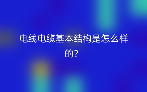 電線電纜基本結(jié)構(gòu)是怎么樣的？(圖1)