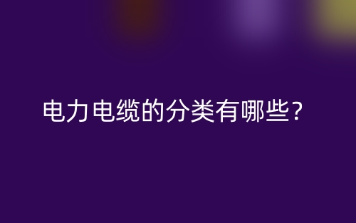 電力電纜的分類有哪些？(圖1)
