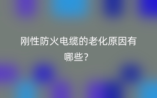 剛性防火電纜的老化原因有哪些？(圖1)